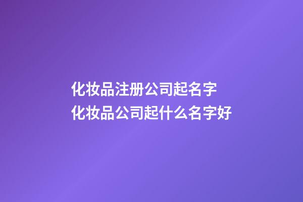 化妆品注册公司起名字 化妆品公司起什么名字好-第1张-公司起名-玄机派